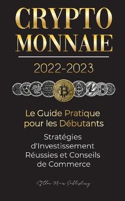 Crypto-Monnaie 2022-2023 - Le Guide Pratique pour les Débutants - Stratégies d'Investissement Réussies et Conseils de Commerce (Bitcoin, Ethereum, Ripple, Doge, Safemoon, Binance Futures, Zoidpay, Solve.care et plus)