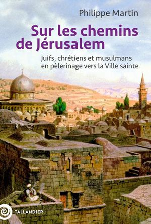 Sur Les Chemins De Jerusalem : Juifs, Chretiens Et Musulmans En Pelerinage Vers La Ville Sainte 