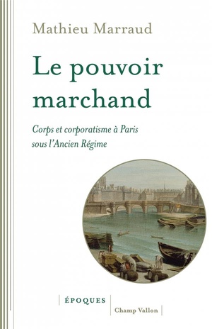 Le Pouvoir Marchand ; Corps Et Corporatisme A Paris Sous L'ancien Regime 