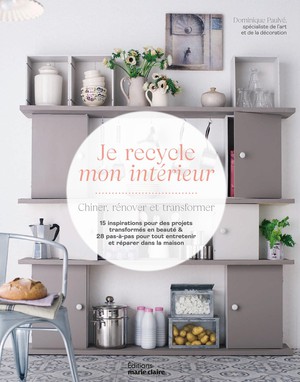 Je Recycle Mon Interieur : Chiner, Renover Et Transformer 