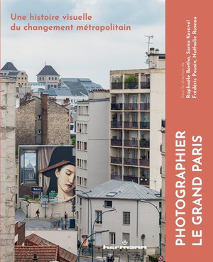 Photographier Le Grand Paris : Une Histoire Visuelle Du Changement Metropolitain 