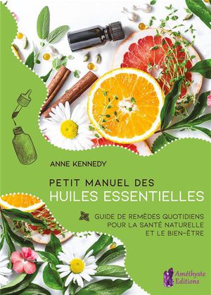 Petit Manuel Des Huiles Essentielles ; Guide De Remedes Quotidiens Pour La Sante Naturelle Et Le Bien-etre 