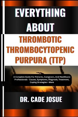 Everything about Thrombotic Thrombocytopenic Purpura (Ttp)