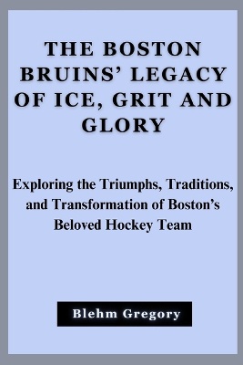 The Boston Bruins' Legacy Of Ice, Grit And Glory
