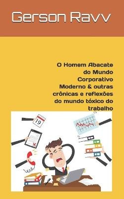 O Homem Abacate do Mundo Corporativo Moderno & outras crônicas e reflexões do mundo tóxico do trabalho