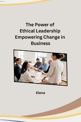 The Power of Ethical Leadership Empowering Change in Business
