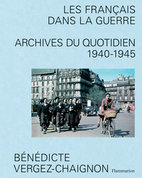 Les Francais Dans La Guerre : Archives Du Quotidien, 1940-1945 
