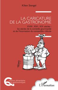 La Caricature De La Gastronomie : Xviiie, Xixe, Xxe Siecles : Les Siecles De La Comedie Gourmande Et De L'incarnation Du Comestible Ridicule 