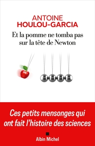 Et La Pomme Ne Tomba Pas Sur La Tete De Newton : Ces Petits Mensonges Qui Ont Fait L'histoire Des Sciences 