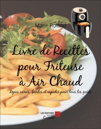 Livre De Recettes Pour Friteuse A Air Chaud : Repas Varies, Faciles Et Rapides Pour Tous Les Gouts 