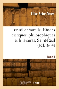 Travail Et Famille. Etudes Critiques, Philosophiques Et Litteraires. Saint-real. Tome 1 