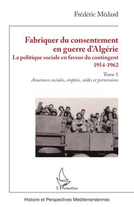 Fabriquer Du Consentement En Guerre D'algerie : La Politique Sociale En Faveur Du Contingent 1954-1962. Tome 1, Assurances Sociales, Emplois, Soldes Et Permissions 