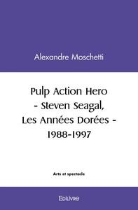 Pulp Action Hero - Steven Seagal, Les Annees Dorees - 1988 1997 