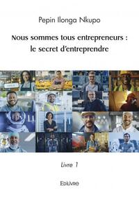 Nous Sommes Tous Entrepreneurs : Le Secret D Entreprendre - Livre 1 