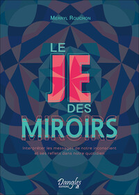 Le Je Des Miroirs : Interpreter Les Messages De Notre Inconscient Et Ses Reflets Dans Notre Quotidien 