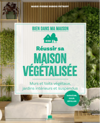 Reussir Sa Maison Vegetalisee : Murs Et Toits Vegetaux, Jardins Interieurs Et Suspendus 