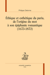 Ethique Et Esthetique Du Paria : De L'origine Du Mot A Son Epiphanie Romantique (1673- 1873) 