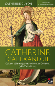 Catherine D'alexandrie : Culte Et Pelerinages Entre Orient Et Occident (viie-xvie Siecles) 