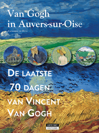 Van Gogh In Auvers-sur-oise : De Laatse 70 Dagen Van Vincent Van Gogh 