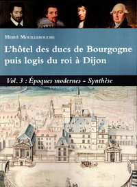 L'hotel Des Ducs De Bourgogne Puis Logis Du Roi A Dijon Volume 3 : Epoques Modernes - Synthese 