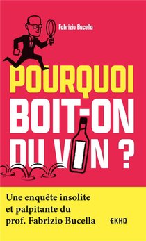 Pourquoi Boit-on Du Vin ? Une Enquete Insolite Et Palpitante Du Prof. Fabrizio Bucella 