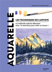 Les Techniques De L'artiste : Aquarelle : La Methode Special Debutant Avec 10 Exercices Pour Enfin Se Lancer ! 
