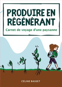 Produire En Regenerant : Carnet De Voyage D'une Paysanne 