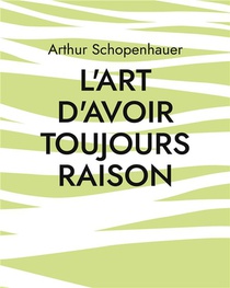 L'art D'avoir Toujours Raison : Une Oeuvre Du Philosophe Allemand Arthur Schopenhauer Qui Traite De L'art De La Controverse 