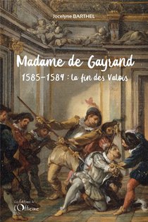 Madame De Gayrand T.2 : La Fin Des Valois : 1585-1589 