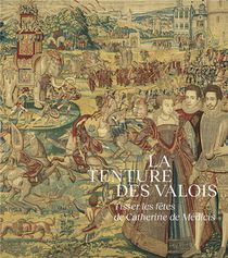 La Tenture Des Valois : Tisser Les Fetes De Catherine De Medicis 