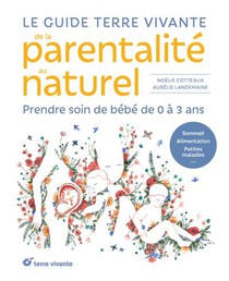 Le Guide Terre Vivante De La Parentalite Au Naturel : Prendre Soin De Bebe, De 0 A 3 Ans 