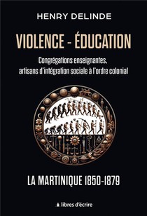Violence-education : Congregations Enseignantes, Artisans D'integration Sociale A L'ordre Colonial : La Martinique 1850-1879 