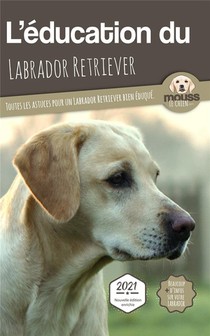 L'education Du Labrador Retriever : Toutes Les Astuces Pour Un Labrador Retriever Bien Eduque 