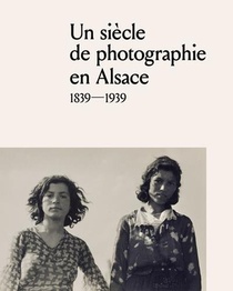 Un Siecle De Photographie En Alsace : 1839-1939 