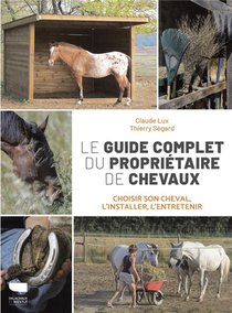 Le Guide Complet Du Proprietaire De Chevaux : Choisir Son Cheval, L'installer, L'entretenir 