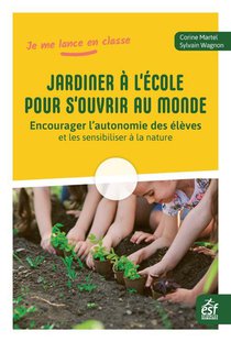 Jardiner A L'ecole Pour S'ouvrir Au Monde : Encourager L'autonomie Des Eleves Et Les Sensibiliser A La Nature 