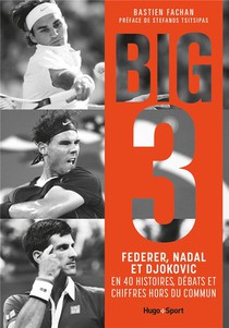 Big 3 : Federer, Nadal, Djokovic En 40 Histoires, Debats Et Chiffres Hors Du Commun 
