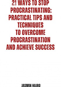 21 Ways to stop procrastinating : practical tips and techniques to overcome procrastination and achieve success 