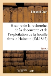 Histoire De La Recherche, De La Decouverte Et L'exploitation De La Houille Dans Le Hainaut. Tome 3 