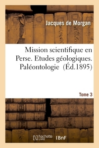 Mission Scientifique En Perse. Tome 3. Parties Ii A Iv, Etudes Geologiques. Paleontologie 