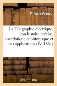 La Telegraphie Electrique, Son Histoire Precise, Anecdotique Et Pittoresque Et Ses Applications 