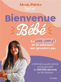 Bienvenue Bebe : Le Guide Complet De La Naissance Aux Premiers Pas 