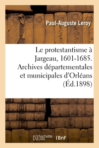 Le Protestantisme A Jargeau, 1601-1685 - D'apres Des Documents Tires Des Archives Departementales Et 