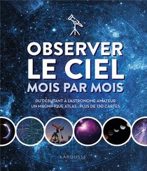 Observer Le Ciel Mois Par Mois : Du Debutant A L'astronome Amateur ; Un Magnifique Atlas : Plus De 130 Cartes 