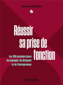 Reussir Sa Prise De Fonction : Les 100 Premiers Jours Du Manager, Du Dirigeant Et De L'entrepreneur 