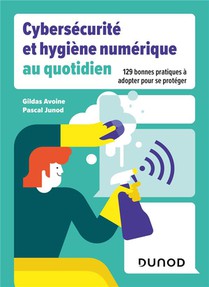 Cybersecurite Et Hygiene Numerique Au Quotidien : 129 Bonnes Pratiques A Adpoter Pour Se Proteger 