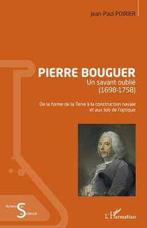Pierre Bouguer : Un Savant Oublie (1698-1758) ; De La Forme De La Terre A La Construction Navale Et Aux Lois De L'optique 