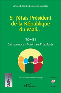 Si J'etais President De La Republique Du Mali... T.1 : Laissez-nous Choisir Nos Presidents 