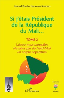 Si J'etais President De La Republique Du Mali... T.2 : Laissez-nous Tranquilles, Ne Faites Pas Du Nord-mali Un Corpus Separatum 