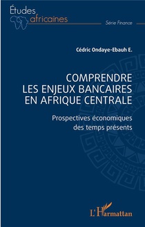 Comprendre Les Enjeux Bancaires En Afrique Centrale : Prospectives Economiques Des Temps Presents 